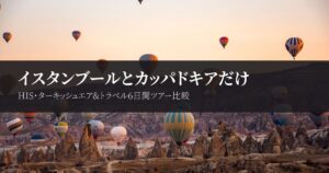 イスタンブールとカッパドキアだけのトルコツアーを比較|HIS・ターキッシュエア&トラベル6日間の違い
